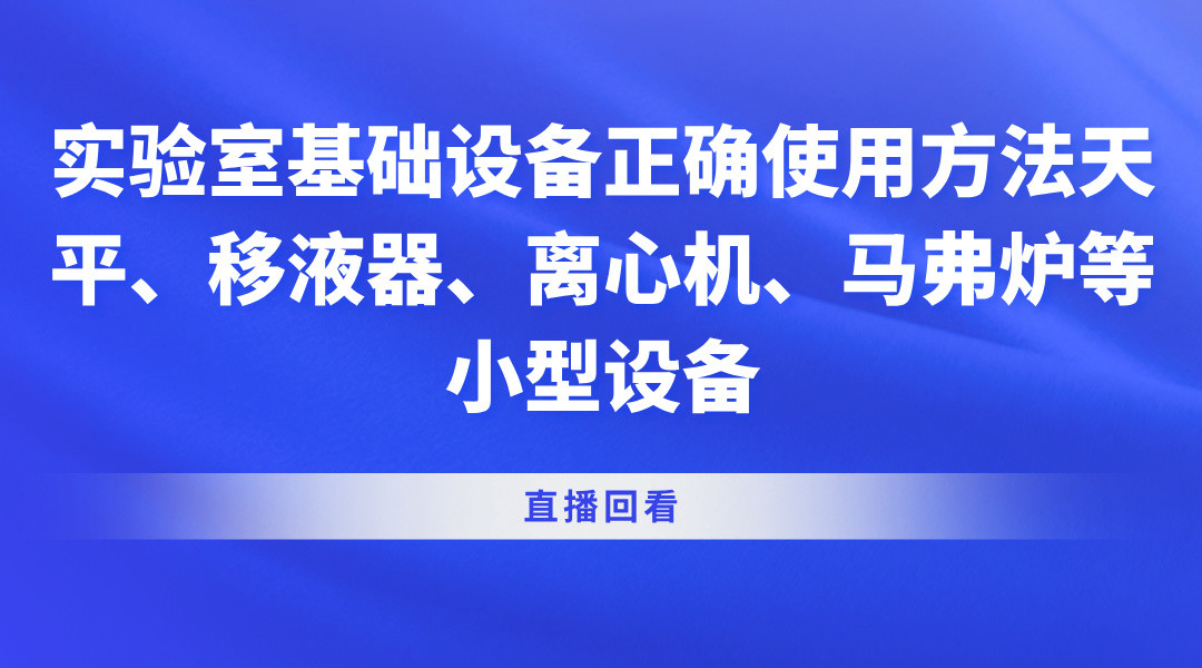 实验室基础设备正确使用方法——天平、移液器、离心机、马弗炉等小型设备直播回看